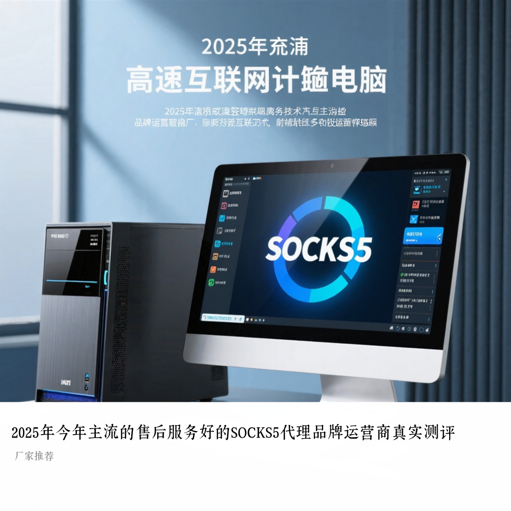 2025年今年主流的售后服务好的SOCKS5代理品牌运营商真实测评